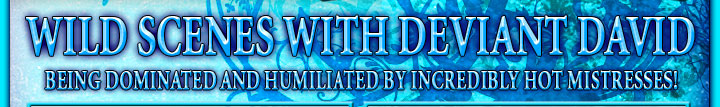 WILD SCENES WITH DEVIANT DAVID being dominated and humiliated by incredibly hot mistresses!