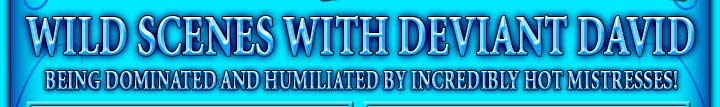 WILD SCENES WITH DEVIANT DAVID being dominated and humiliated by incredibly hot mistresses!