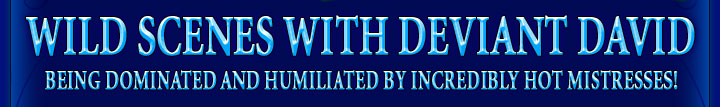 WILD SCENES WITH DEVIANT DAVID being dominated and humiliated by incredibly hot mistresses!