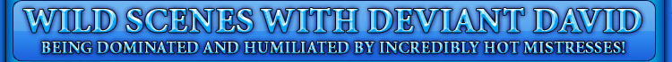 WILD SCENES WITH DEVIANT DAVID being dominated and humiliated by incredibly hot mistresses