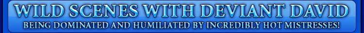 WILD SCENES WITH DEVIANT DAVID being dominated and humiliated by incredibly hot mistresses!
