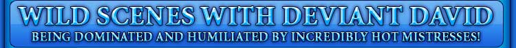 WILD SCENES WITH DEVIANT DAVID BEING DOMINATED AND HUMILIATED BY INCREDIBLY HOT MISTRESSES!