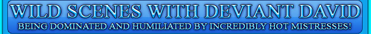 WILD SCENES WITH DEVIANT DAVID being dominated and humiliated by incredibly hot mistresses!