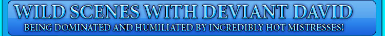 WILD SCENES WITH DEVIANT DAVID being dominated and humiliated by incredibly hot mistresses!