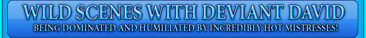 WILDSCENES WITH DEVIANT DAVID being dominated and humiliated by incredibly hot mistresses!