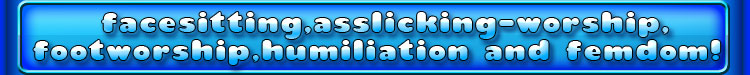 facesitting asslicking-worship footworship humiliation and femdom!