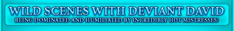 WILD SCENES WITH DEVIANT DAVID being dominated and humiliated by incredibly hot mistresses!