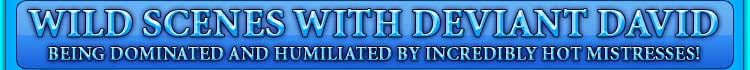 WILD SCENES WITH DEVIANT DAVID being dominated and humiliated by incredibly hot mistresses!