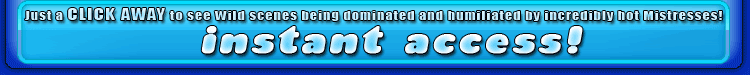 click here to see wild scenes being dominated and humiliated by incredibly hot mistresses
