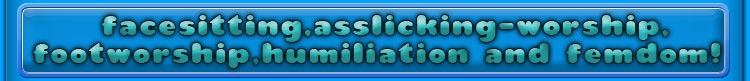 facesitting, asslicking-worship,footworship,humiliation and femdom!
