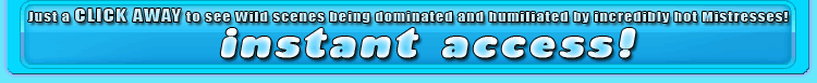 just a click away to se wild scenes being dominated and humiliated by incredibly hot mistresses!