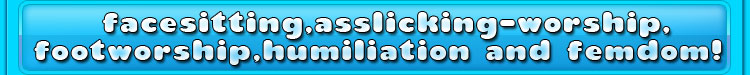 facesitting,asslicking-worship,footworship,humiliation and femdom!