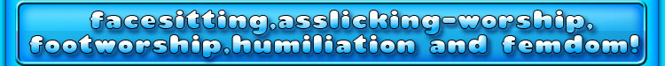 facesitting asslicking-worship footworship humiliation and femdom!