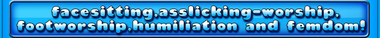 facesitting asslicking-worship footworship humiliation and femdom!