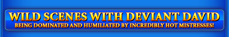 WILD SCENES WITH DEVIANT DAVID BEING DOMINATED AND HUMILIATED BY INCREDIBLY HOT MISTRESSES!