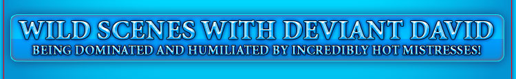 WILD SCENES WITH DEVIANT DAVID being dominated and humiliated by incredibly hot mistresses!