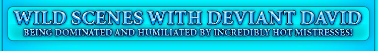 WILD SCENES WITH DEVIANT DAVID being dominated and humiliated by incredibly hot mistresses
