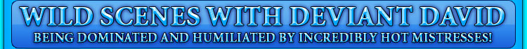 wild scenes with deviant david being dominated and humiliated by incredibly hot mistresses