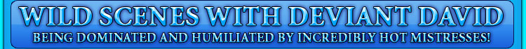 wild scenes with deviant david being dominated and humiliated by incredibly hot mistresses