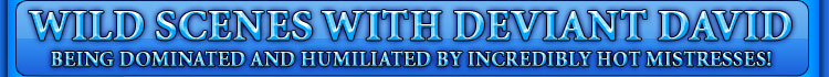 WILD SCENES WITH DEVIANT DAVID being dominated and humiliated by incredibly hot mistresses