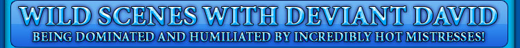 wildscenes with deviant david being dominated and humiliated by incredibly hot mistresses!