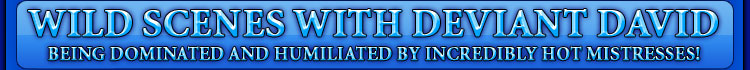 WILD SCENES WITH DEVIANT DAVID being dominated and humiliated by incredibly hot mistresses